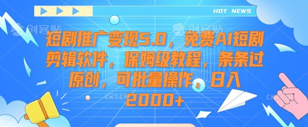 短剧推广变现5.0，免费AI短剧剪辑软件，保姆级教程，条条过原创，可批量操作，日入2000+【揭秘】-禾谷轻创网