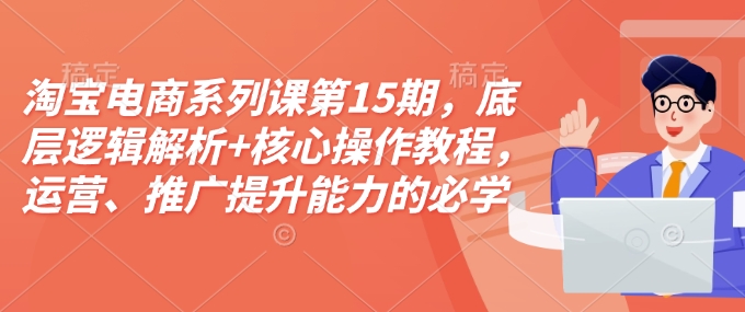 淘宝电商系列课第15期，底层逻辑解析+核心操作教程，运营、推广提升能力的必学课程+配套资料-禾谷轻创网