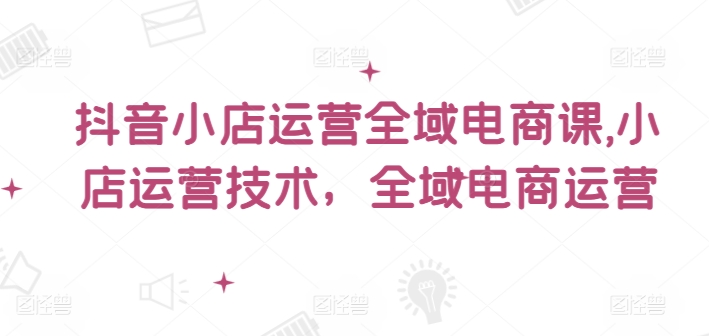抖音小店运营全域电商课，​小店运营技术，全域电商运营-禾谷轻创网