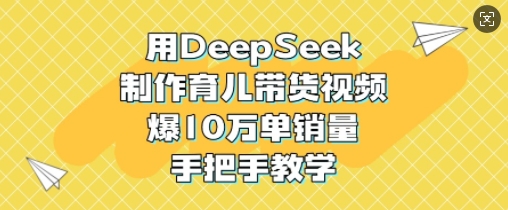 用DeepSeek制作育儿带货视频，爆10W单销量，手把手教学-禾谷轻创网
