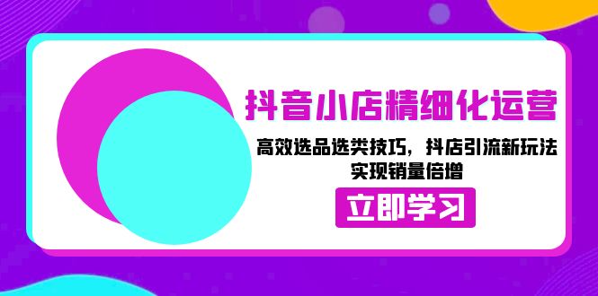 抖音小店精细化运营：高效选品选类技巧，抖店引流新玩法，实现销量倍增-禾谷轻创网
