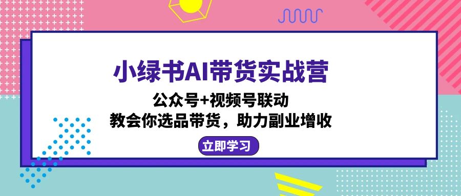 小绿书AI带货实战营：公众号+视频号联动，教会你选品带货，助力副业增收-禾谷轻创网