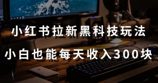 黑科技玩法之：小红书拉新，小白也能日入300元【操作视频教程+黑科技工具】【揭秘】-禾谷轻创网