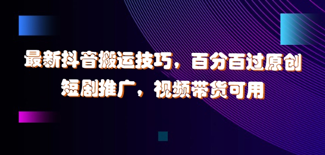 最新抖音搬运技巧，百分百过原创，短剧推广，视频带货可用【揭秘】-禾谷轻创网