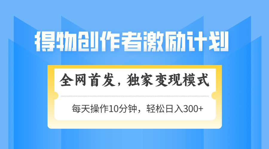 得物创作者激励，变现模式，轻松上手，日入300+可矩阵，可放大-禾谷轻创网