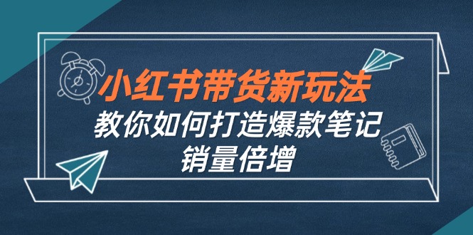 小红书带货新玩法【9月课程】教你如何打造爆款笔记，销量倍增(无水印-禾谷轻创网