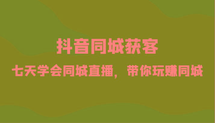 抖音同城获客-七天学会同城直播，带你玩赚同城(34节课)-禾谷轻创网