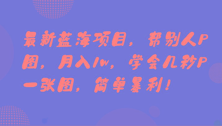 最新蓝海项目，帮别人P图，月入1w，学会几秒P一张图，简单暴利！-禾谷轻创网