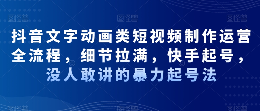抖音文字动画类短视频制作运营全流程，细节拉满，快手起号，没人敢讲的暴力起号法-禾谷轻创网