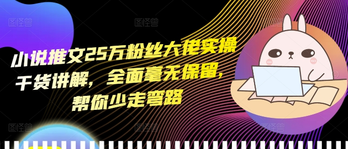 小说推文25万粉丝大佬实操干货讲解，全面毫无保留，帮你少走弯路-禾谷轻创网
