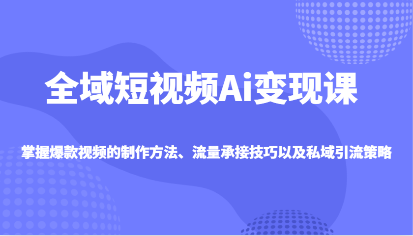 全域短视频Ai变现课，掌握爆款视频的制作方法、流量承接技巧以及私域引流策略-禾谷轻创网