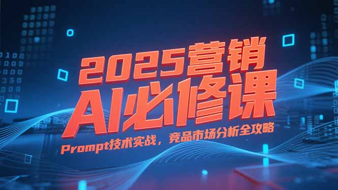 2025营销AI必修课，业务拆解逻辑，Prompt技术实战，竞品市场分析全攻略-禾谷轻创网