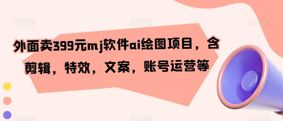 外面卖399元mj软件ai绘图项目，含剪辑，特效，文案，账号运营等-禾谷轻创网