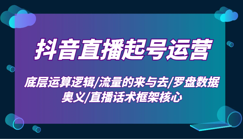 抖音直播起号运营：底层运算逻辑/流量的来与去/罗盘数据奥义/直播话术框架核心-禾谷轻创网