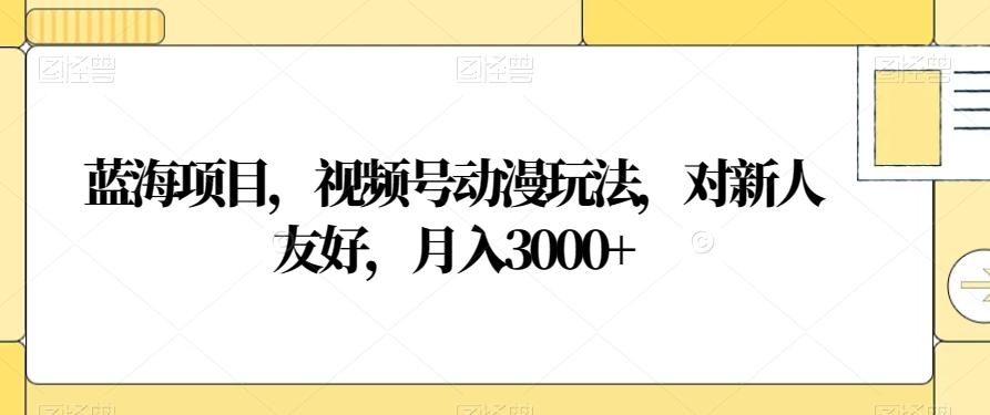 蓝海项目，视频号动漫玩法，对新人友好，月入3000+【揭秘】-禾谷轻创网