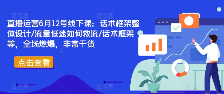 直播运营6月12号线下课：话术框架整体设计/流量低迷如何救流/话术框架等，全场燃爆，非常干货-禾谷轻创网