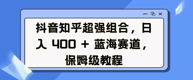 抖音知乎超强组合，日入4张， 蓝海赛道，保姆级教程-禾谷轻创网