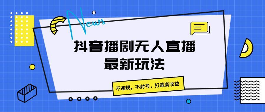 抖音播剧无人直播最新玩法，不违规，不封号，打造高收益-禾谷轻创网