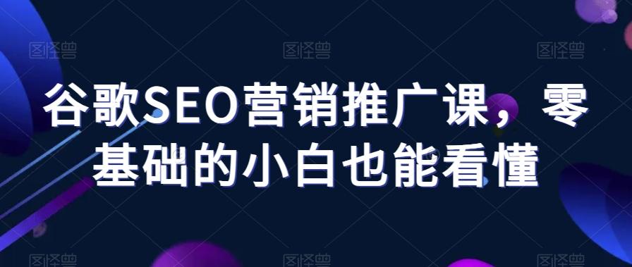 谷歌SEO营销推广课，零基础的小白也能看懂-禾谷轻创网