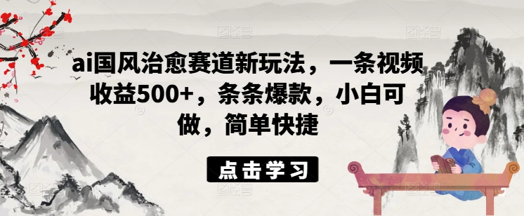 ai国风治愈赛道新玩法，一条视频收益500+，条条爆款，小白可做，简单快捷-禾谷轻创网