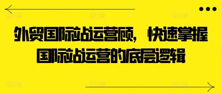 外贸国际站运营顾问，快速掌握国际站运营的底层逻辑-禾谷轻创网