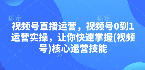 视频号直播运营，视频号0到1运营实操，让你快速掌握(视频号)核心运营技能-禾谷轻创网