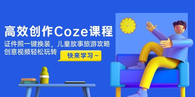 高效创作Coze课程，证件照一键换装，儿童故事旅游攻略，创意视频轻松玩转-禾谷轻创网