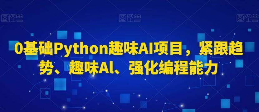 0基础Python趣味AI项目，紧跟趋势、趣味Al、强化编程能力-禾谷轻创网
