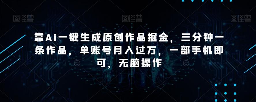 靠Ai一键生成原创作品掘金，三分钟一条作品，单账号月入过万，一部手机即可，无脑操作【揭秘】-禾谷轻创网