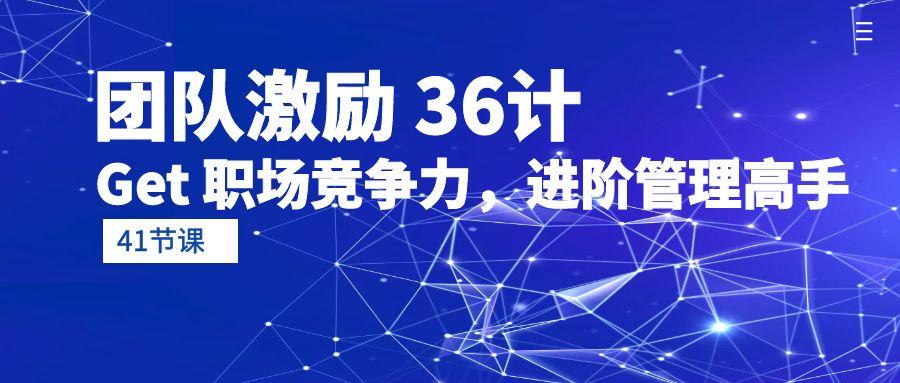 (10033期)团队激励 36计-Get 职场竞争力，进阶管理高手(41节课)-禾谷轻创网