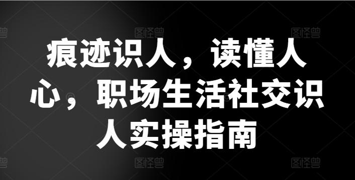 痕迹识人，读懂人心，​职场生活社交识人实操指南-禾谷轻创网