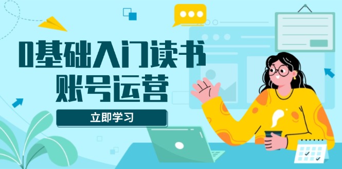 0基础入门读书账号运营，系统课程助你解决素材、流量、变现等难题-禾谷轻创网
