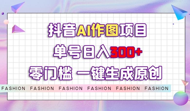 抖音AI作图项目，0门槛单号日入300+，一键生成原创图文【揭秘】-禾谷轻创网