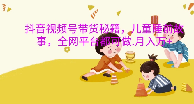 抖音视频号带货秘籍，儿童睡前故事，全网平台都可做，月入过W【揭秘】-禾谷轻创网