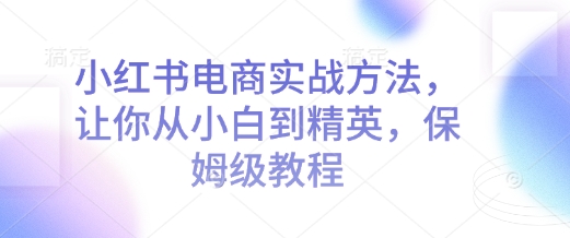 小红书电商实战方法，让你从小白到精英，保姆级教程-禾谷轻创网