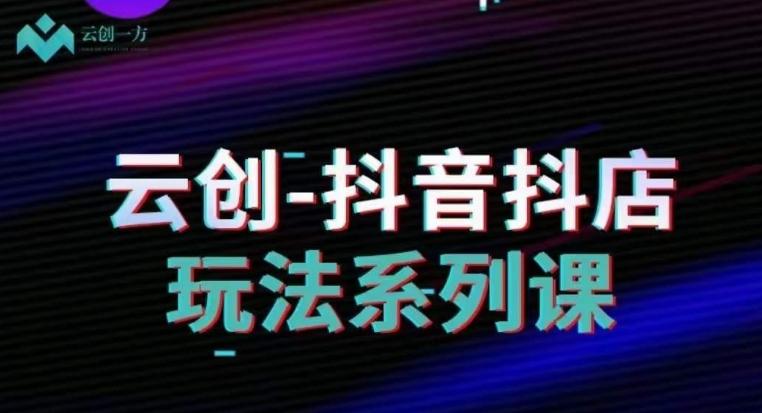 云创-抖音小店系列课，抖音小店运营全攻略-禾谷轻创网