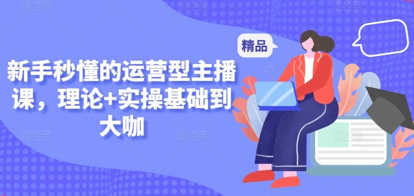 新手秒懂的运营型主播课，理论+实操基础到大咖-禾谷轻创网