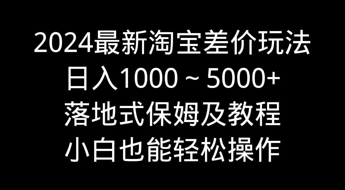 2024最新淘宝差价玩法，日入1000～5000+落地式保姆及教程 小白也能轻松操作-禾谷轻创网