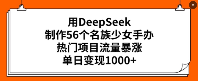 用DeepSeek制作56个名族少女手办，热门项目流量暴涨，单日变现多张-禾谷轻创网