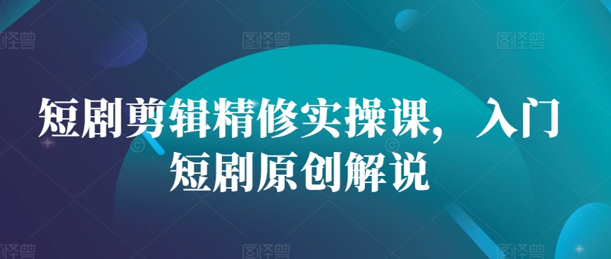 短剧剪辑精修实操课，入门短剧原创解说-禾谷轻创网