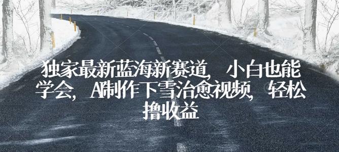 独家最新蓝海新赛道，小白也能学会，AI制作下雪治愈视频，轻松撸收益【揭秘】-禾谷轻创网