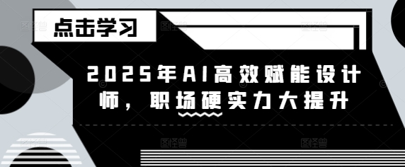 2025年AI高效赋能设计师，职场硬实力大提升-禾谷轻创网