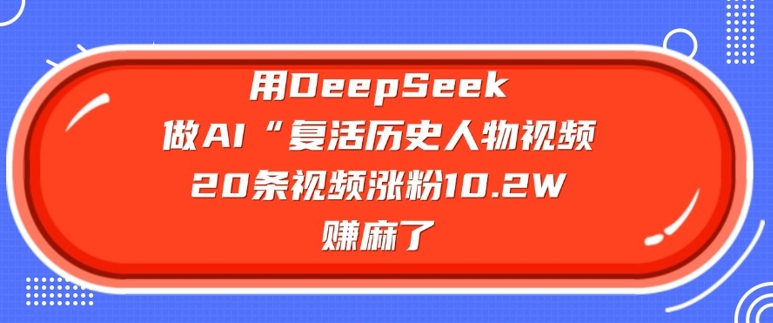 用DeepSeek做AI“复活历史人物”视频，20条视频涨粉10.2W，挣麻了-禾谷轻创网
