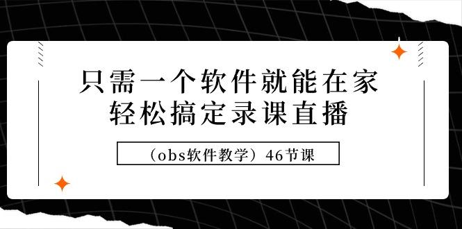 (9336期)只需一个软件就能在家轻松搞定录课直播(obs软件教学)46节课-禾谷轻创网