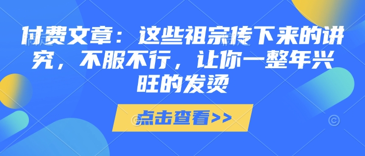 付费文章：这些祖宗传下来的讲究，不服不行，让你一整年兴旺的发烫!(全文收藏)-禾谷轻创网