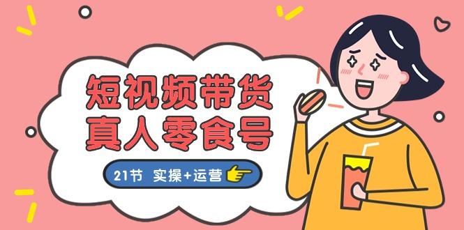 短视频带货&真人零食号：更全面的零食带货教程：21节 实操+运营-禾谷轻创网