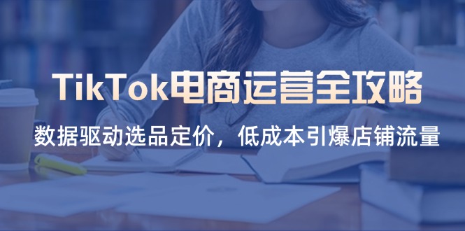 TikTok电商运营全攻略，数据驱动选品定价，低成本引爆店铺流量-禾谷轻创网