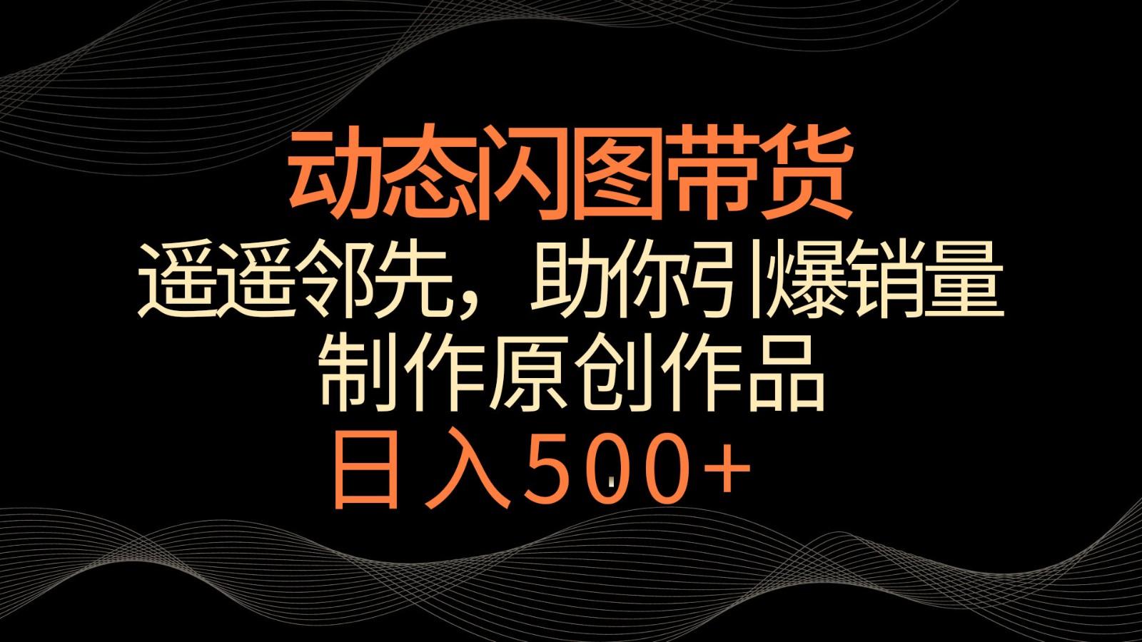 动态闪图带货，遥遥领先，冷门玩法，助你轻松引爆销量！日入500+-禾谷轻创网