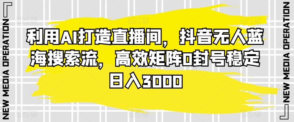 利用AI打造直播间，抖音无人蓝海搜索流，高效矩阵0封号稳定日入3000-禾谷轻创网