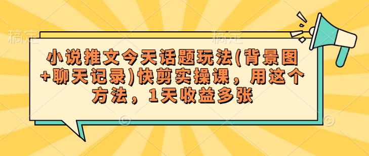小说推文今天话题玩法(背景图+聊天记录)快剪实操课，用这个方法，1天收益多张-禾谷轻创网